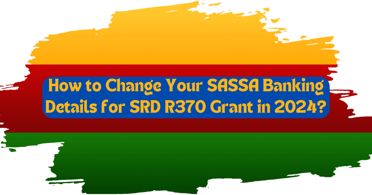 How to Change Your SASSA Banking Details for SRD R370 Grant in 2024?