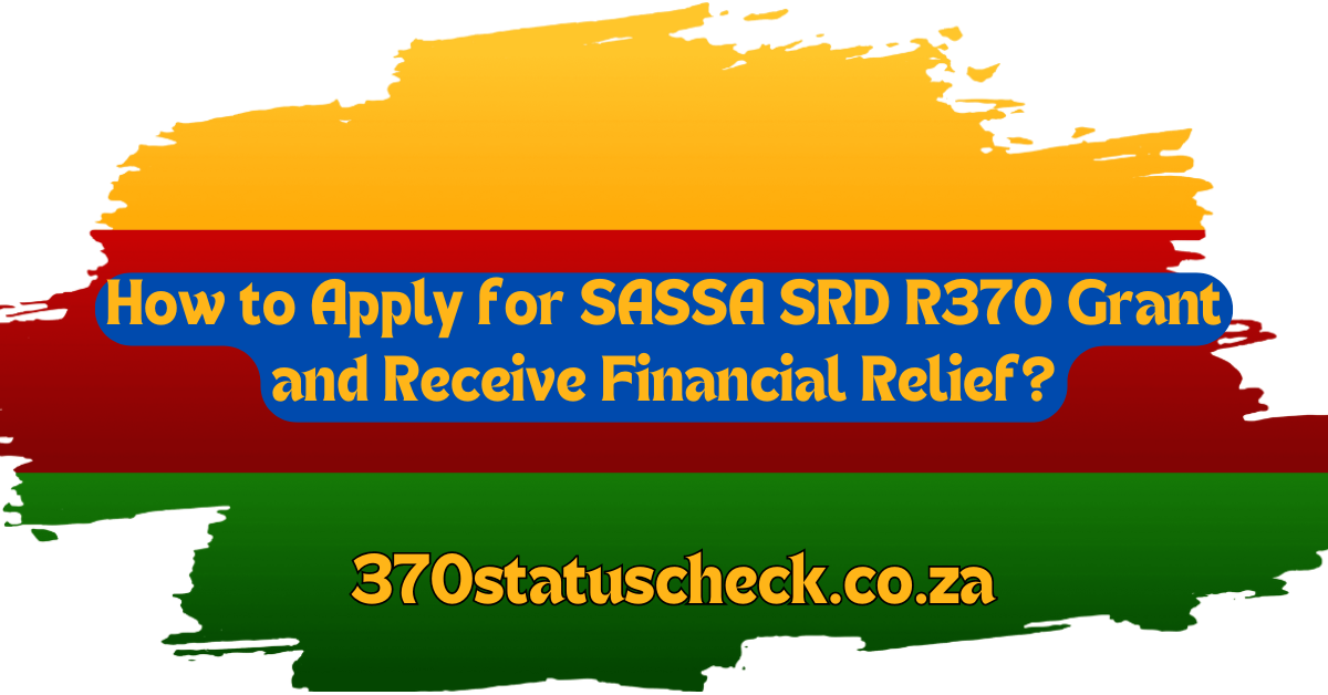 How to Apply for SASSA SRD R370 Grant and Receive Financial Relief?